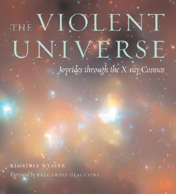 The Violent Universe: Joyrides Through the X-Ray Cosmos - Weaver, Kimberly A, and Giacconi, Riccardo (Foreword by)