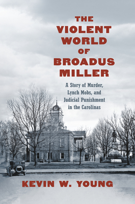 The Violent World of Broadus Miller: A Story of Murder, Lynch Mobs, and Judicial Punishment in the Carolinas - Young, Kevin W