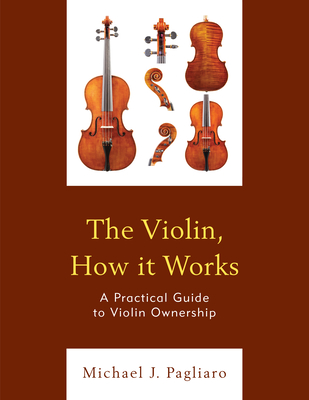 The Violin, How It Works: A Practical Guide to Violin Ownership - Pagliaro, Michael J