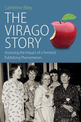 The Virago Story: Assessing the Impact of a Feminist Publishing Phenomenon - Riley, Catherine