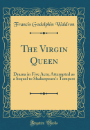 The Virgin Queen: Drama in Five Acts; Attempted as a Sequel to Shakespeare's Tempest (Classic Reprint)