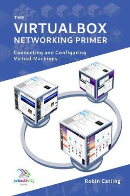 The VirtualBox Networking Primer: Connecting and Configuring Virtual Machines - Catling, Robin