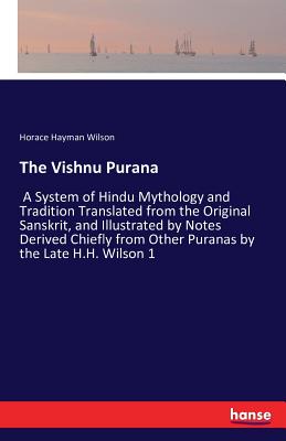 The Vishnu Purana: A System of Hindu Mythology and Tradition Translated from the Original Sanskrit, and Illustrated by Notes Derived Chiefly from Other Puranas by the Late H.H. Wilson 1 - Wilson, Horace Hayman