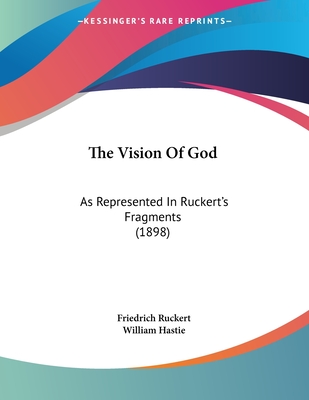 The Vision of God: As Represented in Ruckert's Fragments (1898) - Ruckert, Friedrich, and Hastie, William (Translated by)