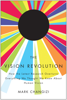 The Vision Revolution: How the Latest Research Overturns Everything We Thought We Knew about Human Vision - Changizi, Mark