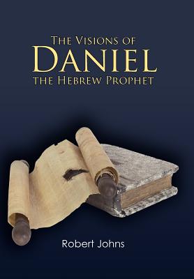 The Visions of Daniel the Hebrew Prophet - Johns, Robert, Dr.