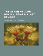 The Visions of John Bunyan, Being His Last Remains