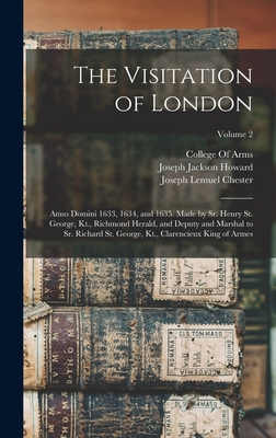 The Visitation of London: Anno Domini 1633, 1634, and 1635. Made by Sr. Henry St. George, Kt., Richmond Herald, and Deputy and Marshal to Sr. Richard St. George, Kt., Clarencieux King of Armes; Volume 2 - Howard, Joseph Jackson, and Chester, Joseph Lemuel, and College of Arms (Great Britain) (Creator)
