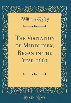 The Visitation of Middlesex, Began in the Year 1663 (Classic Reprint) - Ryley, William