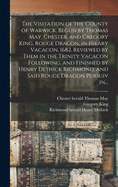 The Visitation of the County of Warwick, Begun by Thomas May, Chester, and Gregory King, Rouge Dragon, in Hilary Vacacon, 1682. Reviewed by Them in the Trinity Vacacon Following, and Finished by Henry Dethick Richmond, and Said Rouge Dragon Pursuiv In...