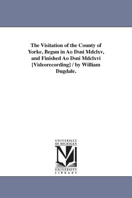 The Visitation of the County of Yorke, Begun in Ao Dsni Mdclxv, and Finished Ao Dsni Mdclxvi [Videorecording] / by William Dugdale. - Dugdale, William, Sir