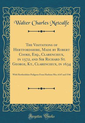 The Visitations of Hertfordshire, Made by Robert Cooke, Esq., Clarencieux, in 1572, and Sir Richard St. George, Kt., Clarencieux, in 1634: With Hertfordshire Pedigrees from Harleian Mss. 6147 and 1546 (Classic Reprint) - Metcalfe, Walter Charles