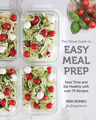 The Visual Guide to Easy Meal Prep: Save Time and Eat Healthy with over 75 Recipes - Romeo, Erin