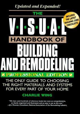 The Visual Handbook of Building and Remodeling: The Only Guide to Choosing the Right Material and Systems for Every Part of Your Home - Wing, Charlie