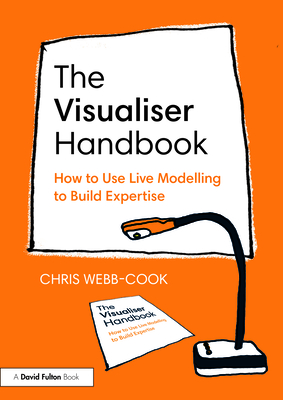 The Visualiser Handbook: How to Use Live Modelling to Build Expertise - Webb-Cook, Chris
