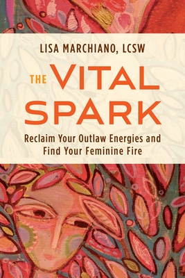 The Vital Spark: Reclaim Your Outlaw Energies and Find Your Feminine Fire - Marchiano, Lisa, Lcsw