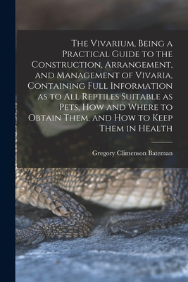 The Vivarium, Being a Practical Guide to the Construction, Arrangement, and Management of Vivaria, Containing Full Information as to all Reptiles Suitable as Pets, how and Where to Obtain Them, and how to Keep Them in Health - Bateman, Gregory Climenson