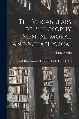 The Vocabulary of Philosophy, Mental, Moral, and Metaphysical; With Quotations and References; for the use of Students - Fleming, William