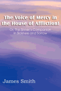 The Voice of Mercy in the House of Affliction! Or, the Sinner's Companion in Sickness and Sorrow
