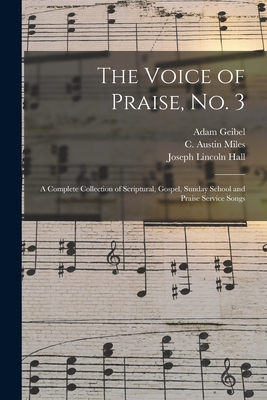 The Voice of Praise, No. 3 [microform]: a Complete Collection of Scriptural, Gospel, Sunday School and Praise Service Songs - Geibel, Adam 1855-1933, and Miles, C Austin (Charles Austin) 18 (Creator), and Hall, Joseph Lincoln 1866-1930