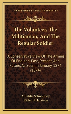 The Volunteer, the Militiaman, and the Regular Soldier: A Conservative View of the Armies of England, Past, Present, and Future, as Seen in January, 1874 (1874) - A Public School Boy, and Harrison, Richard, Dr.