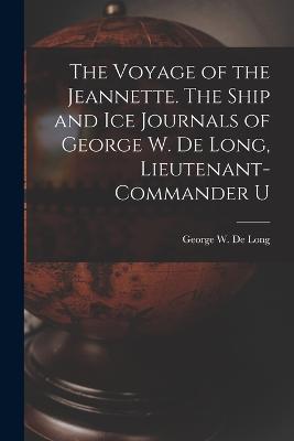 The Voyage of the Jeannette. The Ship and ice Journals of George W. De Long, Lieutenant-commander U - De Long, George W