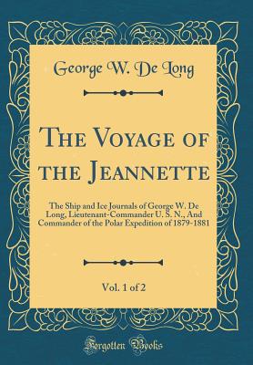 The Voyage of the Jeannette, Vol. 1 of 2: The Ship and Ice Journals of George W. de Long, Lieutenant-Commander U. S. N., and Commander of the Polar Expedition of 1879-1881 (Classic Reprint) - Long, George W De