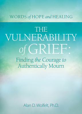 The Vulnerability of Grief: Finding the Courage to Authentically Mourn - Wolfelt, Alan D, PhD