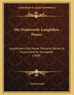 The Wadsworth-Longfellow House; Longfellow's Old Home, Portland, Maine; Its History and Its Occupants