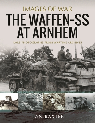 The Waffen SS at Arnhem: Rare Photographs from Wartime Archives - Baxter, Ian