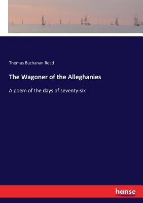 The Wagoner of the Alleghanies: A poem of the days of seventy-six - Read, Thomas Buchanan