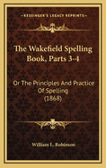 The Wakefield Spelling Book, Parts 3-4: Or the Principles and Practice of Spelling (1868)