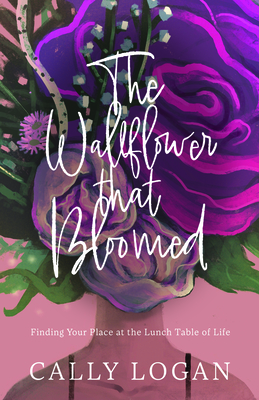 The Wallflower That Bloomed: Finding Your Place at the Lunch Table of Life - Logan, Cally