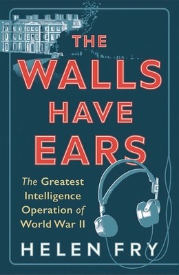 The Walls Have Ears: The Greatest Intelligence Operation of World War II - Fry, Helen