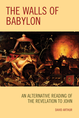 The Walls of Babylon: An Alternative Reading of the Revelation to John - Arthur, David