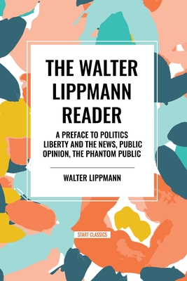 The Walter Lippmann Reader: A Preface to Politics, Liberty and the News, Public Opinion, The Phantom Public - Lippmann, Walter