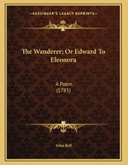 The Wanderer; Or Edward to Eleonora: A Poem (1785)