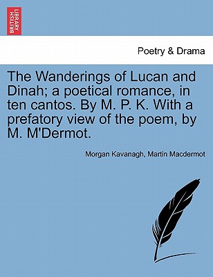 The Wanderings of Lucan and Dinah; A Poetical Romance, in Ten Cantos. by M. P. K. with a Prefatory View of the Poem, by M. M'Dermot. - Kavanagh, Morgan Peter, and Macdermot, Martin