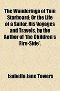 The Wanderings of Tom Starboard; or the Life of a Sailor, His Voyages and Travels. by the Author of 'The Children's Fire-Side' - Towers, Isabella Jane (Creator)