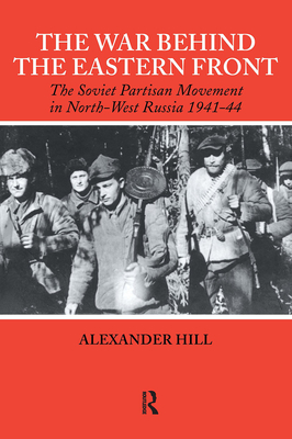 The War Behind the Eastern Front: Soviet Partisans in North West Russia 1941-1944 - Hill, Alexander, Professor