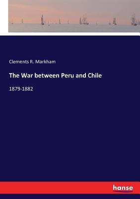 The War between Peru and Chile: 1879-1882 - Markham, Clements R