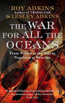 The War For All The Oceans: From Nelson at the Nile to Napoleon at Waterloo - Adkins, Roy, and Adkins, Lesley