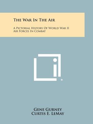 The War In The Air: A Pictorial History Of World War II Air Forces In Combat - Gurney, Gene, and Lemay, Curtis E (Foreword by)