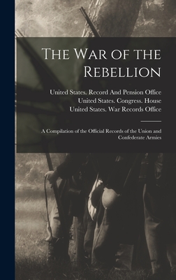 The War of the Rebellion: A Compilation of the Official Records of the Union and Confederate Armies - United States War Dept (Creator), and United States Congress House (Creator), and United States Record and Pension Off (Creator)