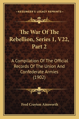 The War of the Rebellion, Series 1, V22, Part 2: A Compilation of the Official Records of the Union and Confederate Armies (1902) - Ainsworth, Fred Crayton