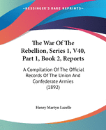 The War Of The Rebellion, Series 1, V40, Part 1, Book 2, Reports: A Compilation Of The Official Records Of The Union And Confederate Armies (1892)