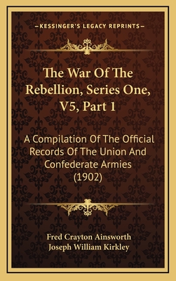 The War of the Rebellion, Series One, V5, Part 1: A Compilation of the Official Records of the Union and Confederate Armies (1902) - Ainsworth, Fred Crayton (Editor), and Kirkley, Joseph William (Editor)