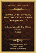The War of the Rebellion, Series One, V50, Part 2, Book 2, Correspondence, Etc.: A Compilation of the Official Records (1897)