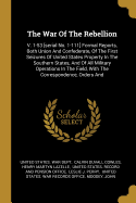 The War Of The Rebellion: V. 1-53 [serial No. 1-111] Formal Reports, Both Union And Confederate, Of The First Seizures Of United States Property In The Southern States, And Of All Military Operations In The Field, With The Correspondence, Orders And