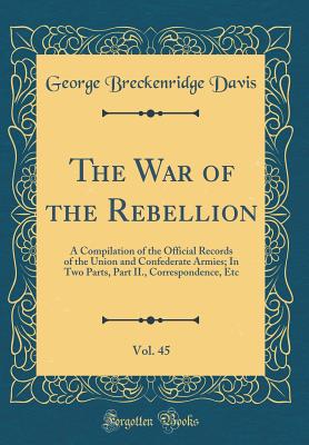 The War of the Rebellion, Vol. 45: A Compilation of the Official Records of the Union and Confederate Armies; In Two Parts, Part II., Correspondence, Etc (Classic Reprint) - Davis, George Breckenridge